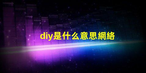 diy是什么意思網絡用語 0.0是什么意思網絡用語